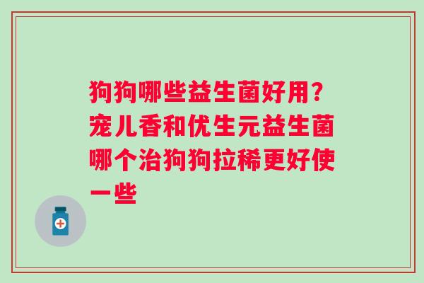 狗狗哪些益生菌好用？宠儿香和优生元益生菌哪个狗狗拉稀更好使一些