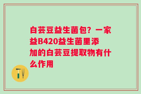 白芸豆益生菌包？一家益B420益生菌里添加的白芸豆提取物有什么作用