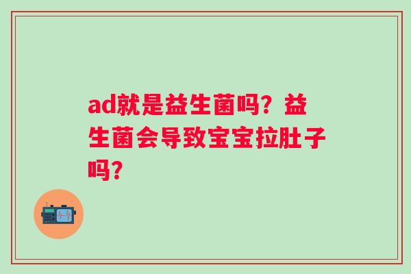 ad就是益生菌吗？益生菌会导致宝宝拉肚子吗？