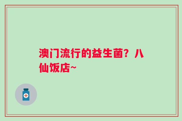 澳门流行的益生菌？八仙饭店~