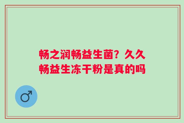 畅之润畅益生菌？久久畅益生冻干粉是真的吗
