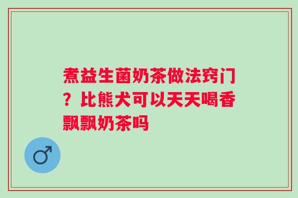 煮益生菌奶茶做法窍门？比熊犬可以天天喝香飘飘奶茶吗