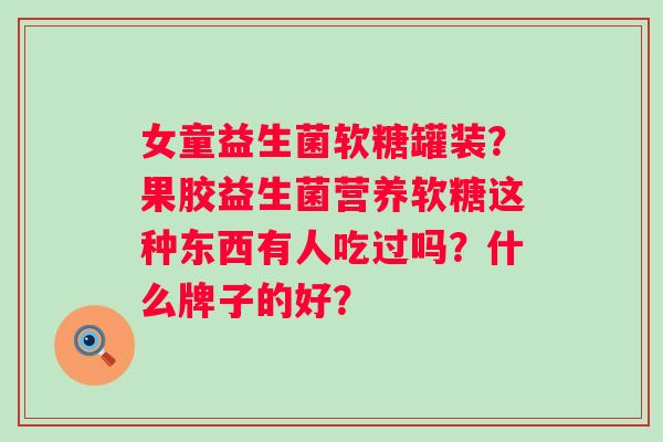 女童益生菌软糖罐装？果胶益生菌营养软糖这种东西有人吃过吗？什么牌子的好？