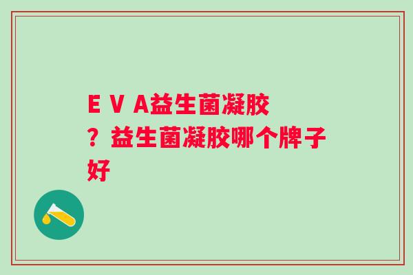 E V A益生菌凝胶？益生菌凝胶哪个牌子好