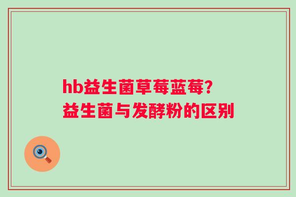 hb益生菌草莓蓝莓？益生菌与发酵粉的区别