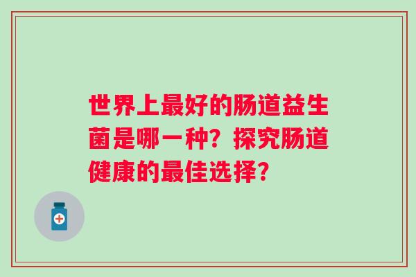 世界上好的肠道益生菌是哪一种？探究肠道健康的佳选择？