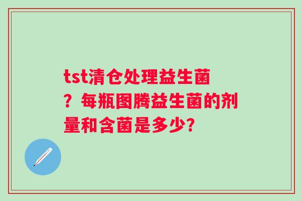 tst清仓处理益生菌？每瓶图腾益生菌的剂量和含菌是多少？