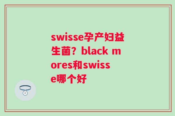 swisse孕产妇益生菌？black mores和swisse哪个好