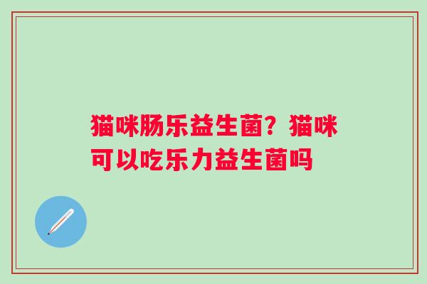 猫咪肠乐益生菌？猫咪可以吃乐力益生菌吗
