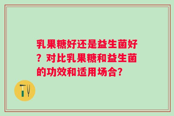 乳果糖好还是益生菌好？对比乳果糖和益生菌的功效和适用场合？