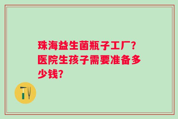 珠海益生菌瓶子工厂？医院生孩子需要准备多少钱？