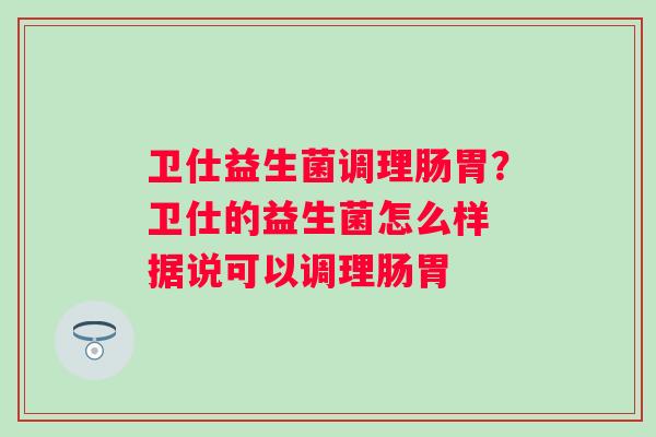 卫仕益生菌调理肠胃？卫仕的益生菌怎么样 据说可以调理肠胃