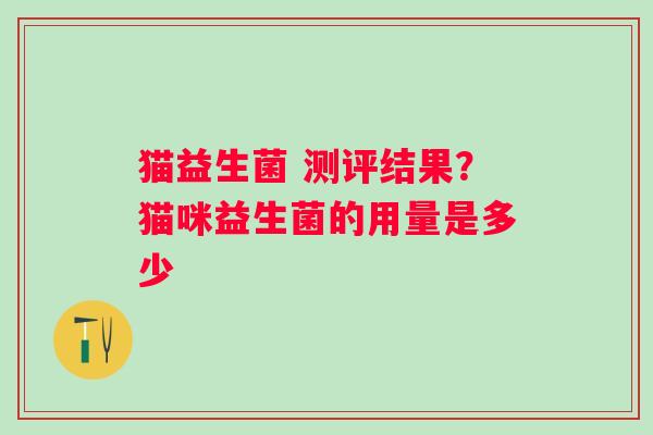 猫益生菌 测评结果？猫咪益生菌的用量是多少