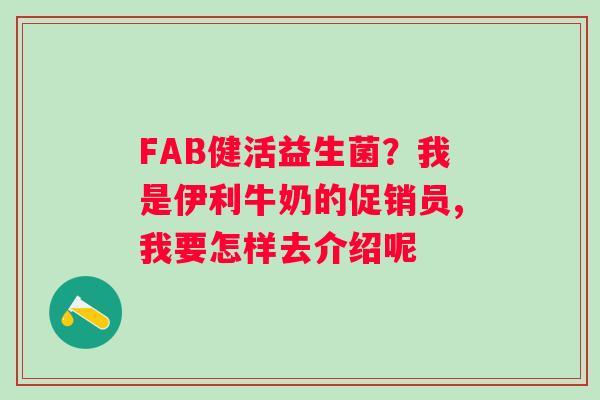 FAB健活益生菌？我是伊利牛奶的促销员,我要怎样去介绍呢