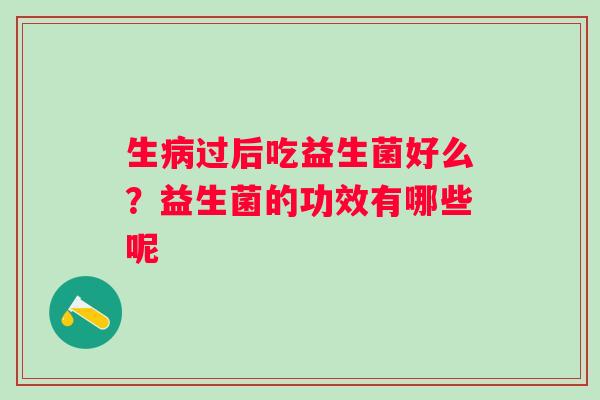 生病过后吃益生菌好么？益生菌的功效有哪些呢