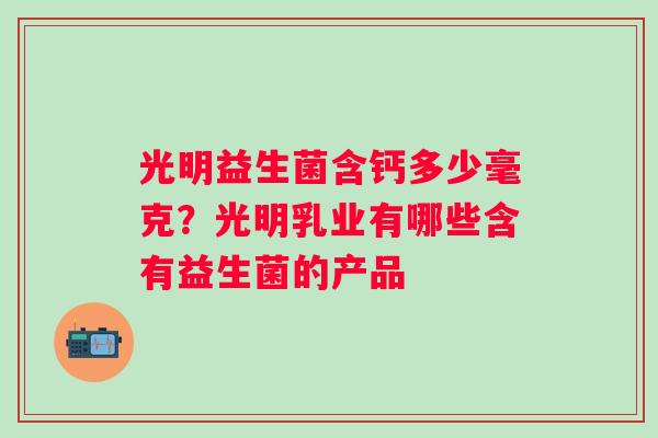 光明益生菌含钙多少毫克？光明乳业有哪些含有益生菌的产品