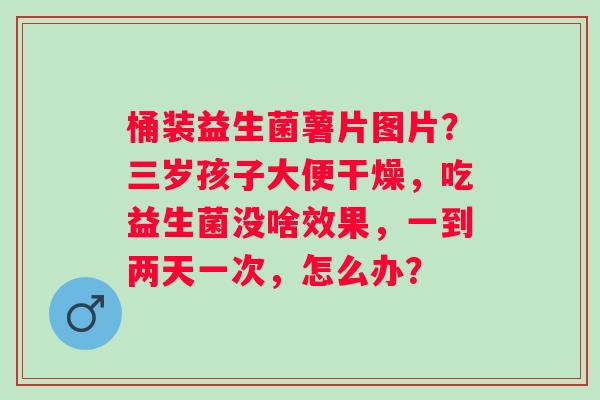 桶装益生菌薯片图片？三岁孩子大便干燥，吃益生菌没啥效果，一到两天一次，怎么办？