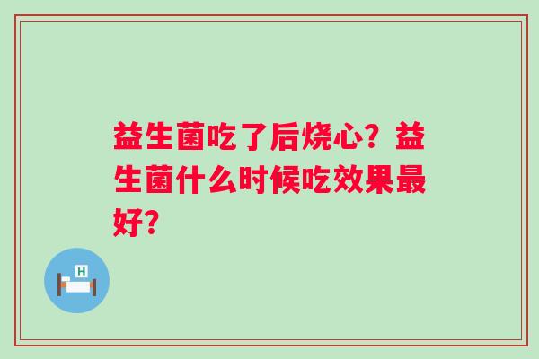 益生菌吃了后烧心？益生菌什么时候吃效果最好？