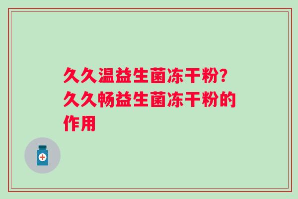 久久温益生菌冻干粉？久久畅益生菌冻干粉的作用