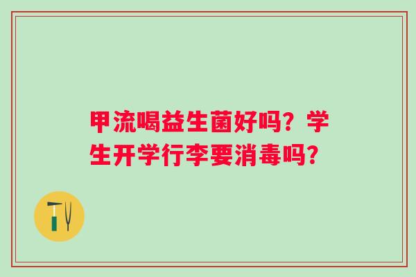 甲流喝益生菌好吗？学生开学行李要消毒吗？
