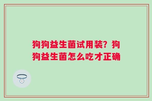 狗狗益生菌试用装？狗狗益生菌怎么吃才正确