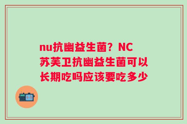 nu抗幽益生菌？NC苏芙卫抗幽益生菌可以长期吃吗应该要吃多少