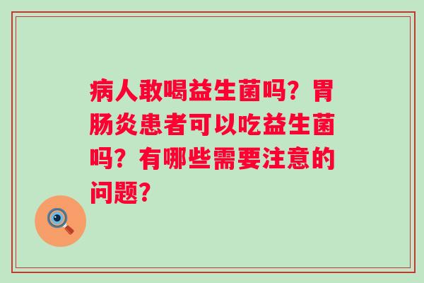 病人敢喝益生菌吗？胃肠炎患者可以吃益生菌吗？有哪些需要注意的问题？