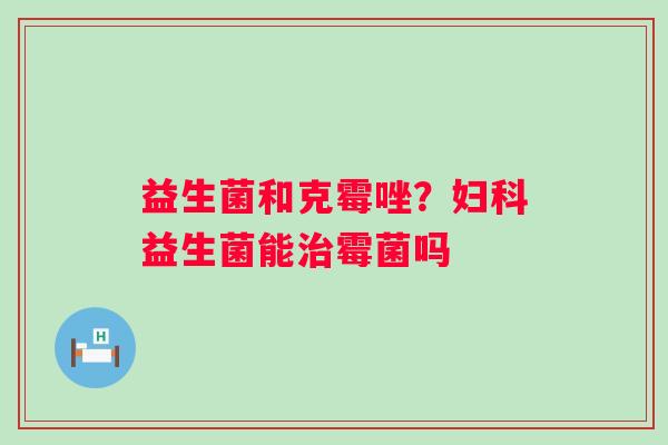 益生菌和克霉唑？妇科益生菌能治霉菌吗