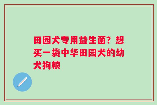 田园犬专用益生菌？想买一袋中华田园犬的幼犬狗粮