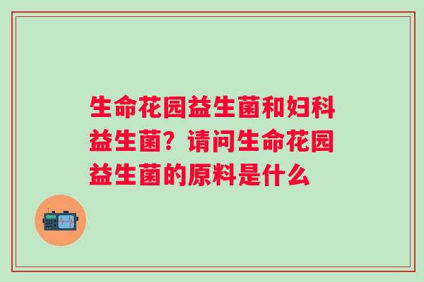 生命花园益生菌和妇科益生菌？请问生命花园益生菌的原料是什么