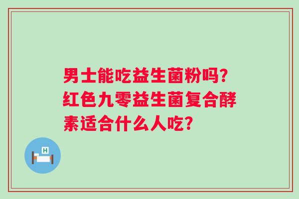 男士能吃益生菌粉吗？红色九零益生菌复合酵素适合什么人吃？