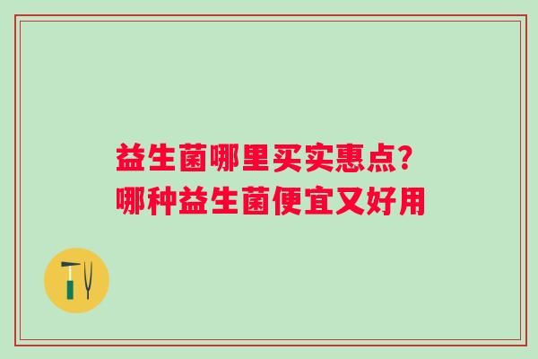 益生菌哪里买实惠点？哪种益生菌便宜又好用