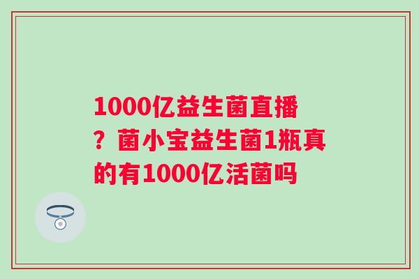 1000亿益生菌直播？菌小宝益生菌1瓶真的有1000亿活菌吗