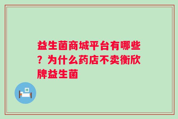 益生菌商城平台有哪些？为什么药店不卖衡欣牌益生菌