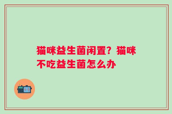 猫咪益生菌闲置？猫咪不吃益生菌怎么办