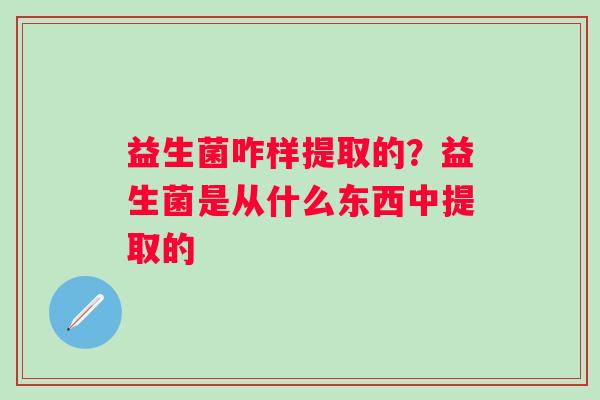 益生菌咋样提取的？益生菌是从什么东西中提取的