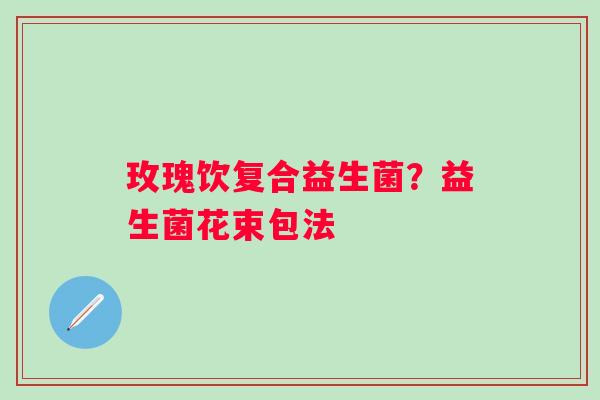 玫瑰饮复合益生菌？益生菌花束包法