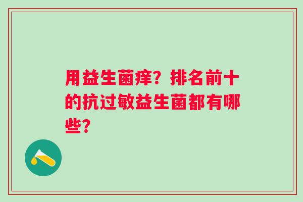 用益生菌痒？排名前十的抗过敏益生菌都有哪些？