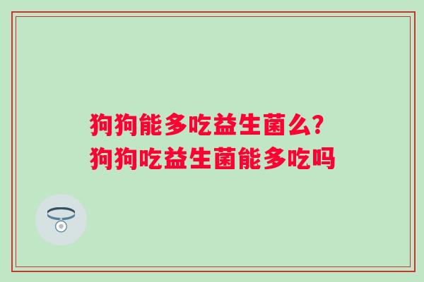 狗狗能多吃益生菌么？狗狗吃益生菌能多吃吗