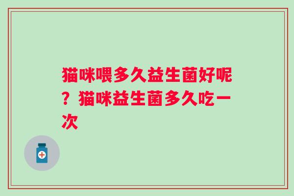 猫咪喂多久益生菌好呢？猫咪益生菌多久吃一次