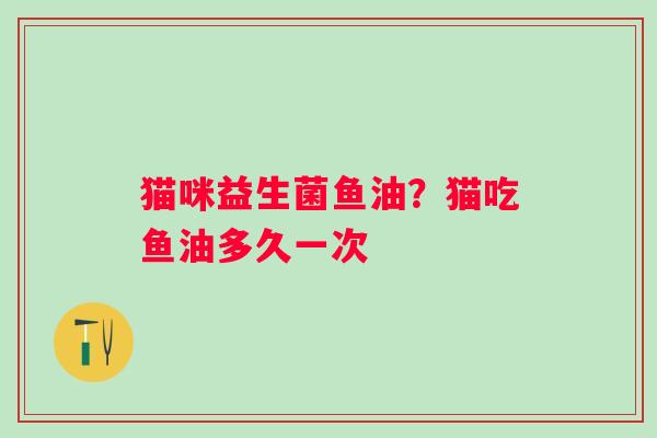 猫咪益生菌鱼油？猫吃鱼油多久一次