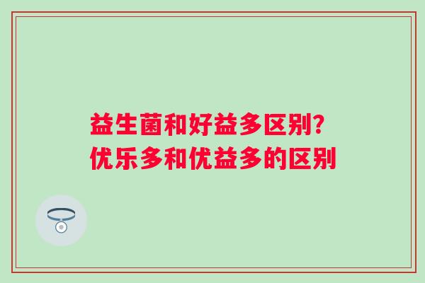 益生菌和好益多区别？优乐多和优益多的区别