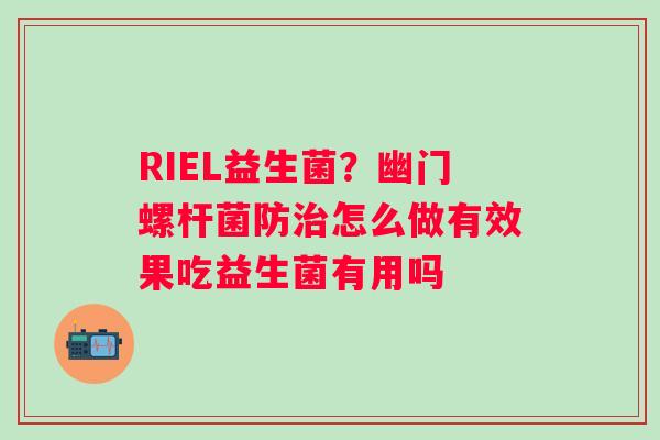 RIEL益生菌？幽门螺杆菌防治怎么做有效果吃益生菌有用吗