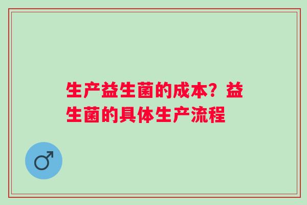 生产益生菌的成本？益生菌的具体生产流程