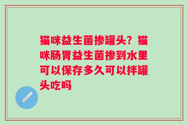 猫咪益生菌掺罐头？猫咪肠胃益生菌掺到水里可以保存多久可以拌罐头吃吗