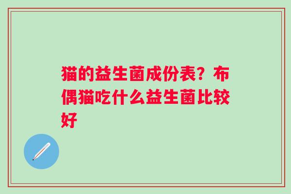 猫的益生菌成份表？布偶猫吃什么益生菌比较好