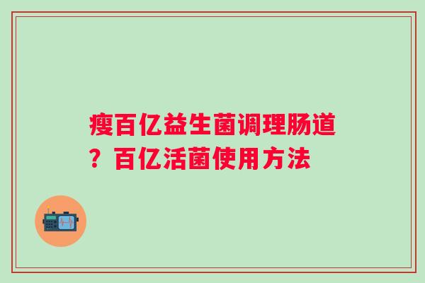 瘦百亿益生菌调理肠道？百亿活菌使用方法