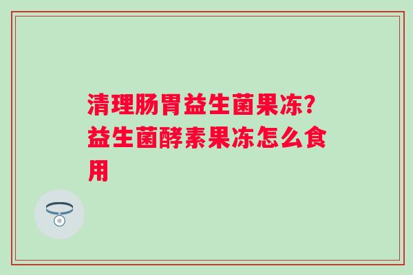 清理肠胃益生菌果冻？益生菌酵素果冻怎么食用