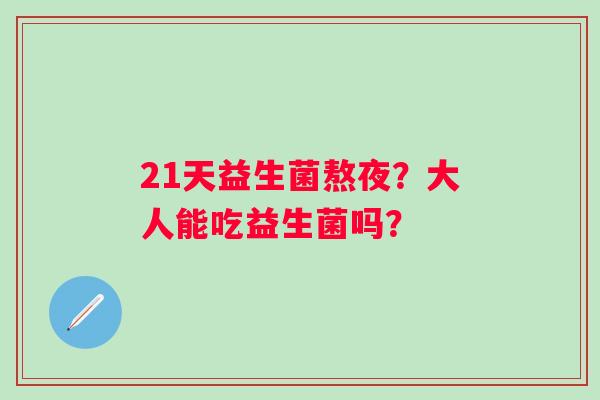 21天益生菌熬夜？大人能吃益生菌吗？