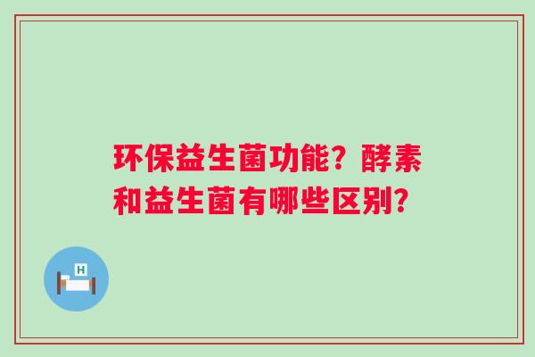 环保益生菌功能？酵素和益生菌有哪些区别？